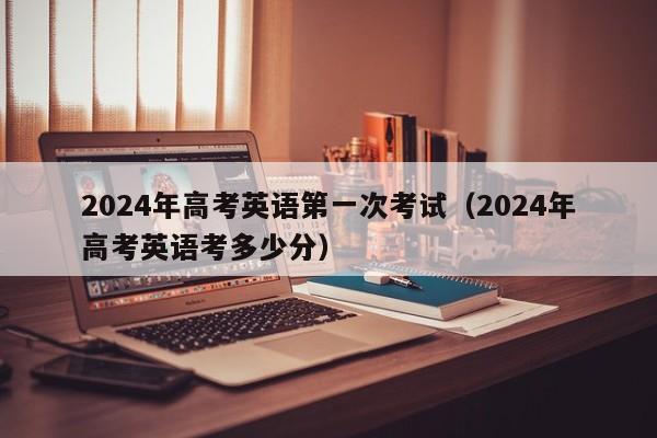 2024年高考英语第一次考试（2024年高考英语考多少分）-第1张图片-新高考