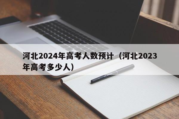 河北2024年高考人数预计（河北2023年高考多少人）-第1张图片-新高考