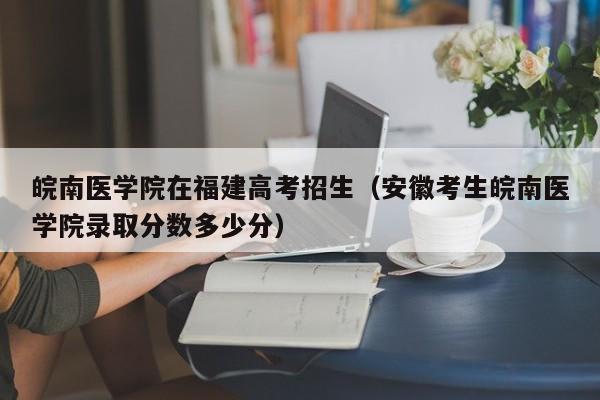 皖南医学院在福建高考招生（安徽考生皖南医学院录取分数多少分）-第1张图片-新高考