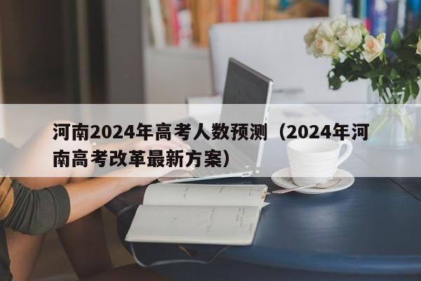 河南2024年高考人数预测（2024年河南高考改革最新方案）-第1张图片-新高考
