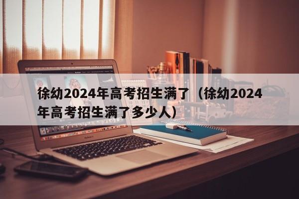 徐幼2024年高考招生满了（徐幼2024年高考招生满了多少人）-第1张图片-新高考