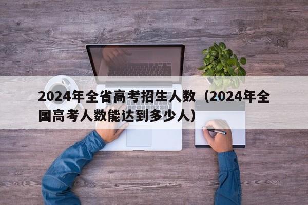 2024年全省高考招生人数（2024年全国高考人数能达到多少人）-第1张图片-新高考