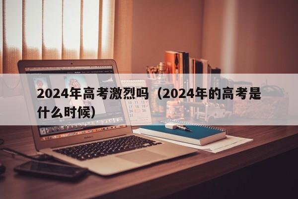 2024年高考激烈吗（2024年的高考是什么时候）-第1张图片-新高考