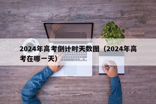 2024年高考倒计时天数图（2024年高考在哪一天）-第1张图片-新高考