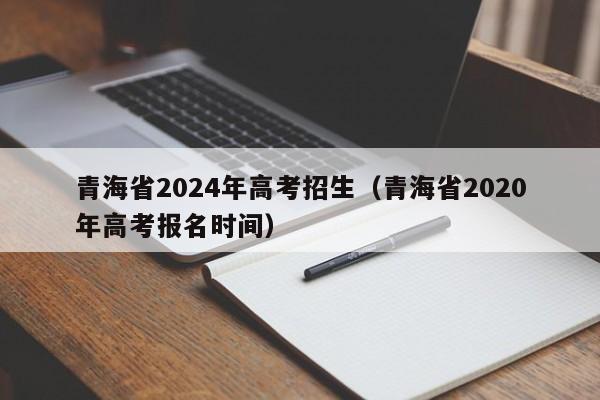 青海省2024年高考招生（青海省2020年高考报名时间）-第1张图片-新高考