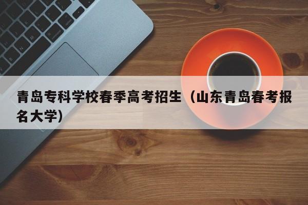 青岛专科学校春季高考招生（山东青岛春考报名大学）-第1张图片-新高考