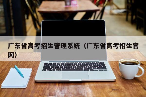 广东省高考招生管理系统（广东省高考招生官网）-第1张图片-新高考