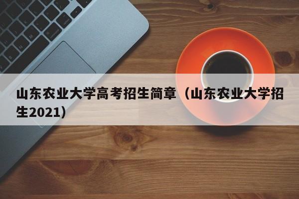 山东农业大学高考招生简章（山东农业大学招生2021）-第1张图片-新高考