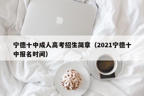 宁德十中成人高考招生简章（2021宁德十中报名时间）-第1张图片-新高考