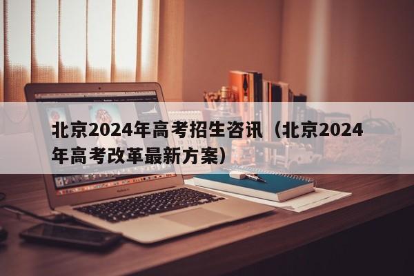 北京2024年高考招生咨讯（北京2024年高考改革最新方案）-第1张图片-新高考