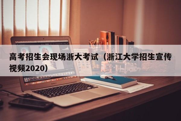 高考招生会现场浙大考试（浙江大学招生宣传视频2020）-第1张图片-新高考