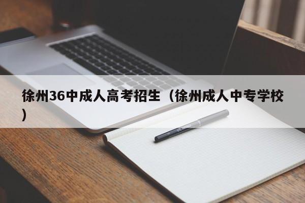 徐州36中成人高考招生（徐州成人中专学校）-第1张图片-新高考