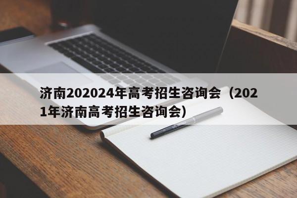 济南202024年高考招生咨询会（2021年济南高考招生咨询会）-第1张图片-新高考