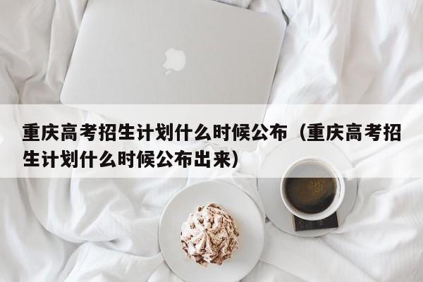 重庆高考招生计划什么时候公布（重庆高考招生计划什么时候公布出来）-第1张图片-新高考