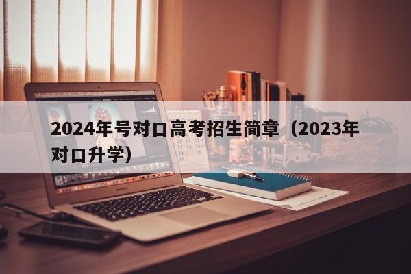 2024年号对口高考招生简章（2023年对口升学）-第1张图片-新高考