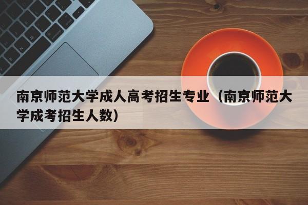 南京师范大学成人高考招生专业（南京师范大学成考招生人数）-第1张图片-新高考