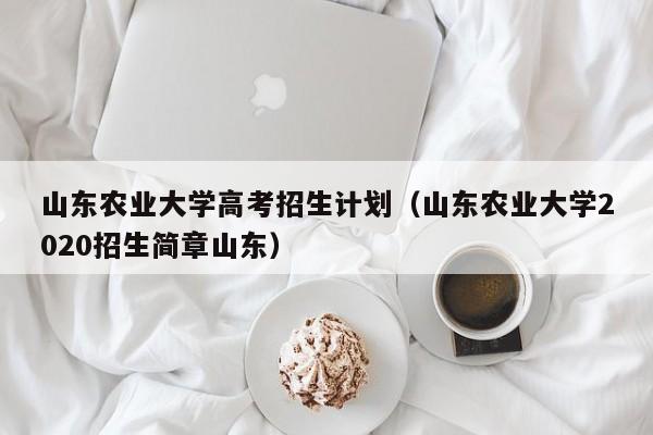 山东农业大学高考招生计划（山东农业大学2020招生简章山东）-第1张图片-新高考