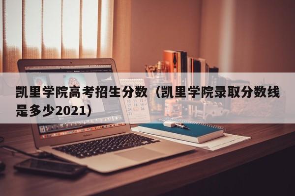 凯里学院高考招生分数（凯里学院录取分数线是多少2021）-第1张图片-新高考