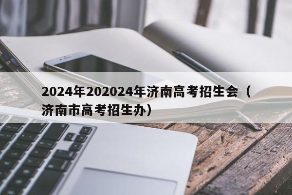 2024年202024年济南高考招生会（济南市高考招生办）-第1张图片-新高考