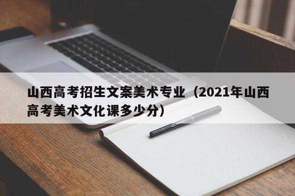 山西高考招生文案美术专业（2021年山西高考美术文化课多少分）-第1张图片-新高考