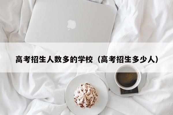 高考招生人数多的学校（高考招生多少人）-第1张图片-新高考