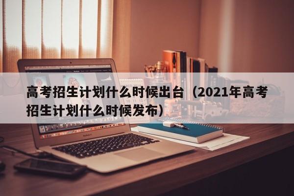 高考招生计划什么时候出台（2021年高考招生计划什么时候发布）-第1张图片-新高考