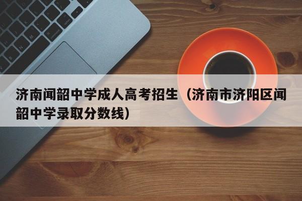 济南闻韶中学成人高考招生（济南市济阳区闻韶中学录取分数线）-第1张图片-新高考