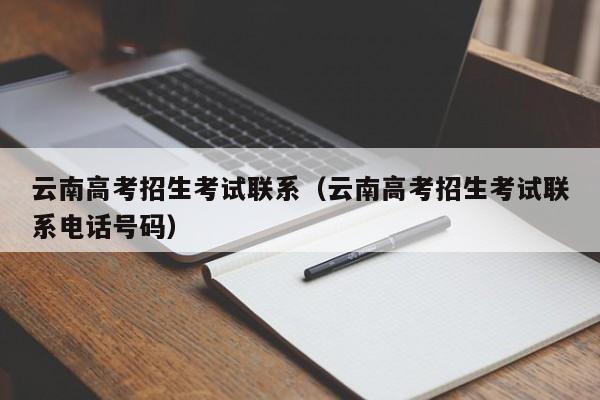 云南高考招生考试联系（云南高考招生考试联系电话号码）-第1张图片-新高考