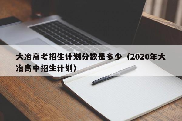 大冶高考招生计划分数是多少（2020年大冶高中招生计划）-第1张图片-新高考