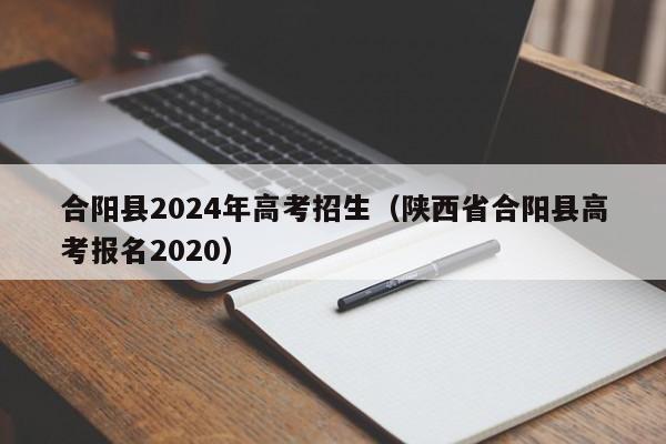 合阳县2024年高考招生（陕西省合阳县高考报名2020）-第1张图片-新高考