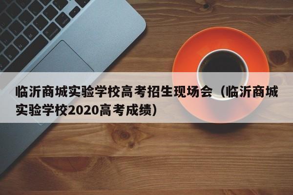 临沂商城实验学校高考招生现场会（临沂商城实验学校2020高考成绩）-第1张图片-新高考