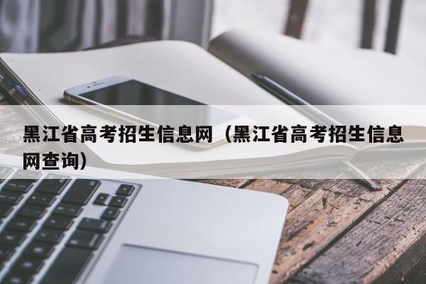 黑江省高考招生信息网（黑江省高考招生信息网查询）-第1张图片-新高考