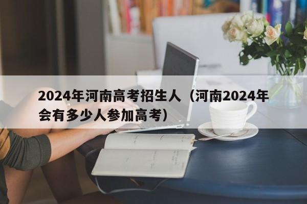 2024年河南高考招生人（河南2024年会有多少人参加高考）-第1张图片-新高考