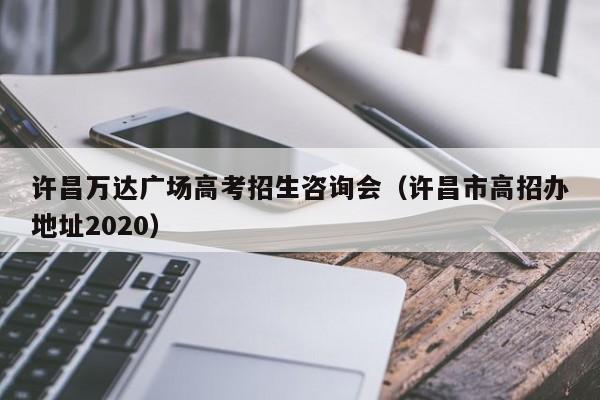 许昌万达广场高考招生咨询会（许昌市高招办地址2020）-第1张图片-新高考