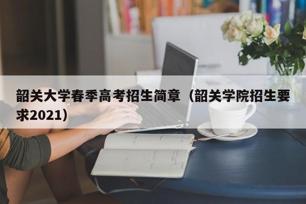 韶关大学春季高考招生简章（韶关学院招生要求2021）-第1张图片-新高考