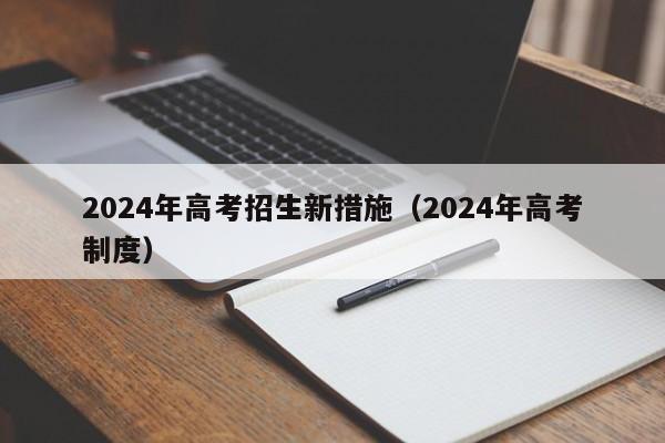 2024年高考招生新措施（2024年高考制度）-第1张图片-新高考