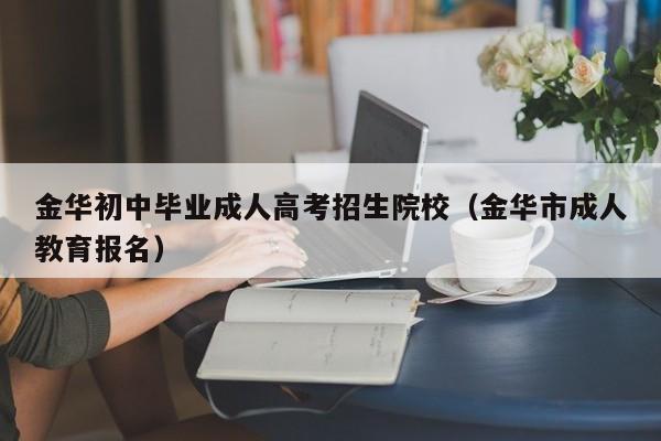 金华初中毕业成人高考招生院校（金华市成人教育报名）-第1张图片-新高考