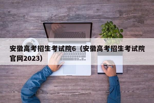 安徽高考招生考试院6（安徽高考招生考试院官网2023）-第1张图片-新高考