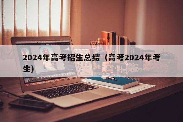 2024年高考招生总结（高考2024年考生）-第1张图片-新高考