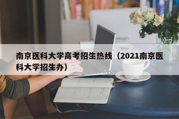 南京医科大学高考招生热线（2021南京医科大学招生办）-第1张图片-新高考