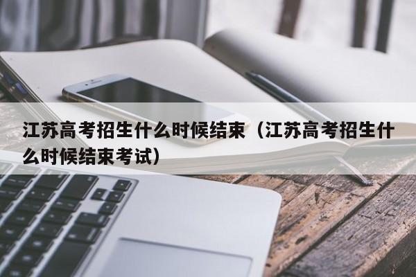 江苏高考招生什么时候结束（江苏高考招生什么时候结束考试）-第1张图片-新高考