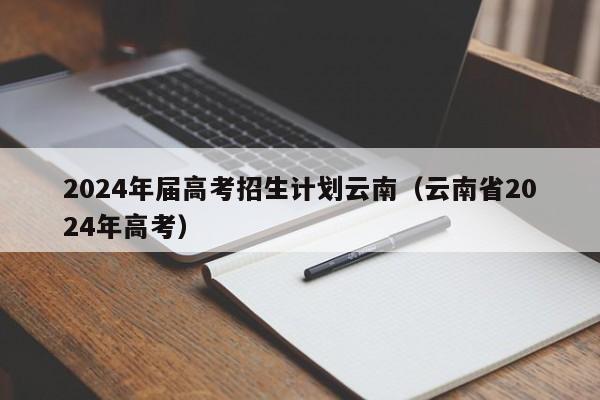 2024年届高考招生计划云南（云南省2024年高考）-第1张图片-新高考