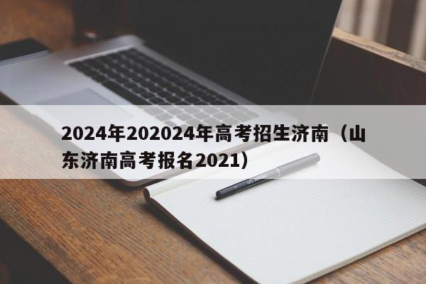 2024年202024年高考招生济南（山东济南高考报名2021）-第1张图片-新高考