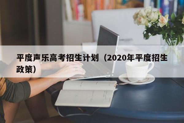 平度声乐高考招生计划（2020年平度招生政策）-第1张图片-新高考