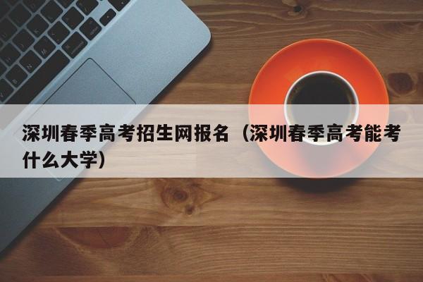 深圳春季高考招生网报名（深圳春季高考能考什么大学）-第1张图片-新高考