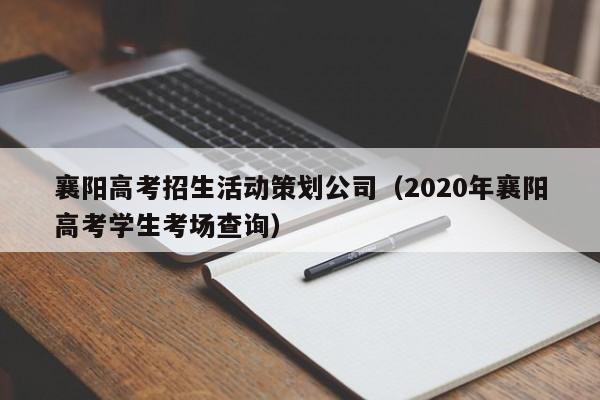 襄阳高考招生活动策划公司（2020年襄阳高考学生考场查询）-第1张图片-新高考