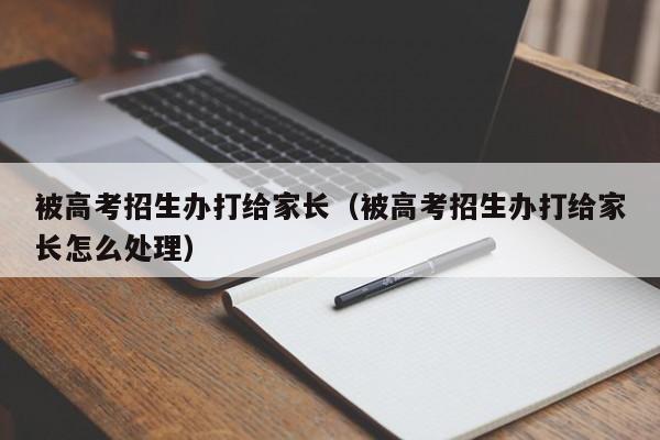 被高考招生办打给家长（被高考招生办打给家长怎么处理）-第1张图片-新高考