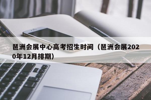 琶洲会展中心高考招生时间（琶洲会展2020年12月排期）-第1张图片-新高考