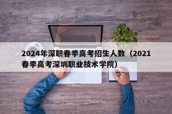 2024年深职春季高考招生人数（2021春季高考深圳职业技术学院）-第1张图片-新高考