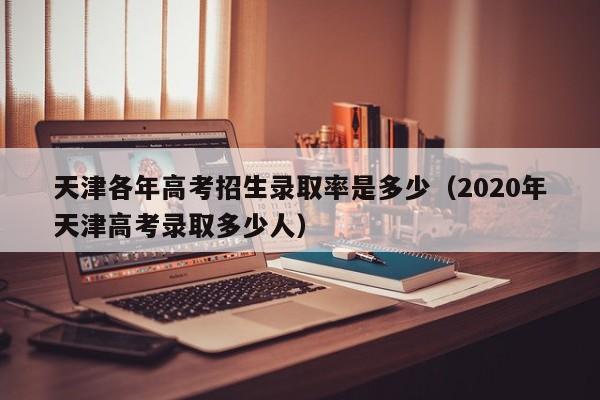 天津各年高考招生录取率是多少（2020年天津高考录取多少人）-第1张图片-新高考